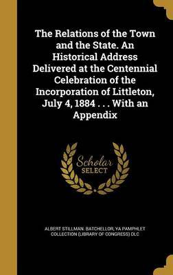The Relations of the Town and the State. an Historical Address Delivered at the Centennial Celebration of the Incorporation of Littleton, July 4, 1884 . . . with an Appendix by Albert Stillman Batchellor image