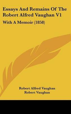 Essays and Remains of the Robert Alfred Vaughan V1: With a Memoir (1858) by Robert Alfred Vaughan image
