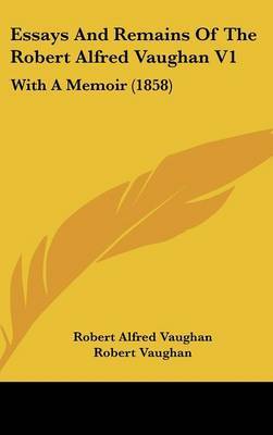 Essays and Remains of the Robert Alfred Vaughan V1: With a Memoir (1858) on Hardback by Robert Alfred Vaughan