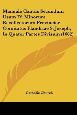 Manuale Cantus Secundum Usum Ff. Minorum Recollectorum Provinciae Comitatus Flandriae S. Joseph, In Quator Partes Divisum (1682) on Paperback by Catholic Church