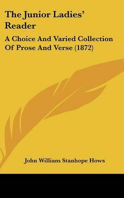 The Junior Ladies' Reader: A Choice and Varied Collection of Prose and Verse (1872) on Hardback by John William Stanhope Hows