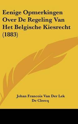 Eenige Opmerkingen Over de Regeling Van Het Belgische Kiesrecht (1883) by Johan Francois Van Der Lek De Clercq image