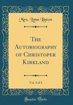 The Autobiography of Christoper Kirkland, Vol. 3 of 3 (Classic Reprint) by Mrs Lynn Linton image