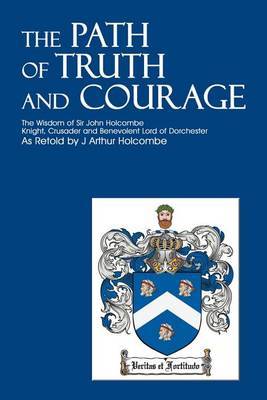 The Path of Truth and Courage: The Wisdom of Sir John Holcombeknight, Crusader and Benevolent Lord of Dorchester by J. Arthur Holcombe image