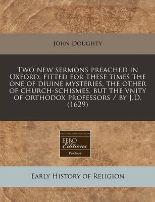 Two New Sermons Preached in Oxford, Fitted for These Times the One of Diuine Mysteries, the Other of Church-Schismes, But the Vnity of Orthodox Professors / By J.D. (1629) image