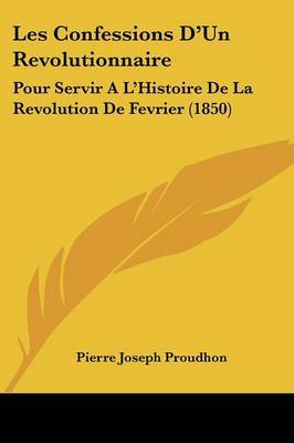 Les Confessions D'Un Revolutionnaire: Pour Servir A L'Histoire De La Revolution De Fevrier (1850) on Paperback by Pierre Joseph Proudhon