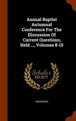 Annual Baptist Autumnal Conference for the Discussion of Current Questions, Held ..., Volumes 8-10 by * Anonymous image