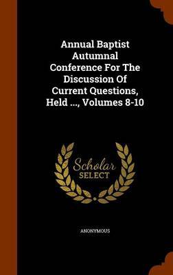 Annual Baptist Autumnal Conference for the Discussion of Current Questions, Held ..., Volumes 8-10 on Hardback by * Anonymous