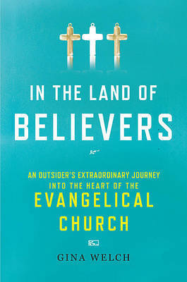 In the Land of Believers: An Outsider's Extraordinary Journey Into the Heart of the Evangelical Church by Gina Welch image