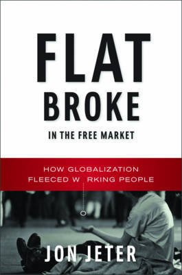 Flat Broke in the Free Market: How Globalization Fleeced Working People on Hardback by Jon Jeter