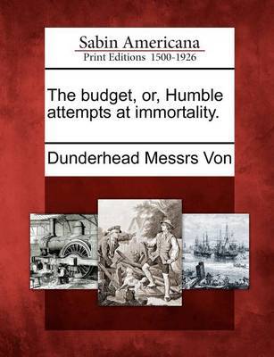 The Budget, Or, Humble Attempts at Immortality. by Dunderhead Messrs Von