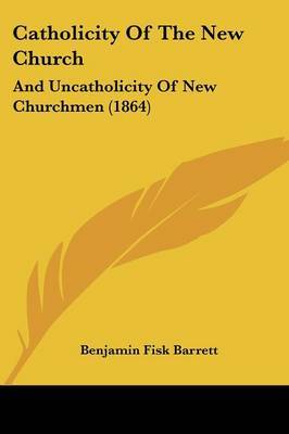 Catholicity Of The New Church: And Uncatholicity Of New Churchmen (1864) by Benjamin Fisk Barrett image