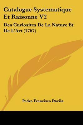 Catalogue Systematique Et Raisonne V2: Des Curiosites De La Nature Et De L'Art (1767) on Paperback by Pedro Francisco Davila