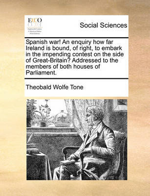 Spanish War! an Enquiry How Far Ireland Is Bound, of Right, to Embark in the Impending Contest on the Side of Great-Britain? Addressed to the Members of Both Houses of Parliament. by Theobald Wolfe Tone image