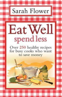 Eat Well Spend Less: Over 250 Healthy Recipes for Busy Cooks Who Want to Save Money on Paperback by Sarah Flower