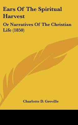 Ears Of The Spiritual Harvest: Or Narratives Of The Christian Life (1850) on Hardback