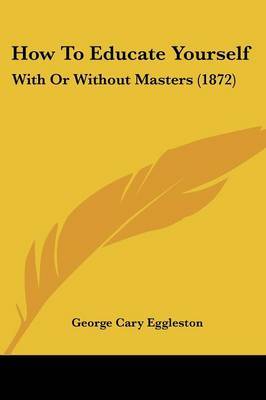 How To Educate Yourself: With Or Without Masters (1872) on Paperback by George Cary Eggleston