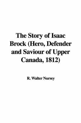 The Story of Isaac Brock (Hero, Defender and Saviour of Upper Canada, 1812) on Paperback by R. Walter Nursey