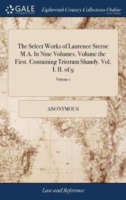 The Select Works of Laurence Sterne M.A. in Nine Volumes. Volume the First. Containing Tristram Shandy. Vol. I. II. of 9; Volume 1 on Hardback by * Anonymous