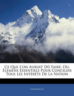 Ce Que L'On Auroit D Faire, Ou, Lmens Essentiels Pour Concilier Tous Les Intrts de La Nation by * Anonymous image
