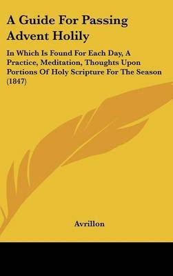 A Guide For Passing Advent Holily: In Which Is Found For Each Day, A Practice, Meditation, Thoughts Upon Portions Of Holy Scripture For The Season (1847) by Avrillon image