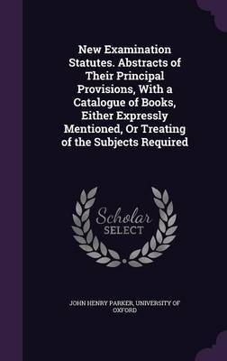 New Examination Statutes. Abstracts of Their Principal Provisions, with a Catalogue of Books, Either Expressly Mentioned, or Treating of the Subjects Required by John Henry Parker image