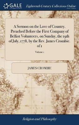 A Sermon on the Love of Country. Preached Before the First Company of Belfast Volunteers, on Sunday, the 19th of July, 1778, by the Rev. James Crombie. of 1; Volume 1 image