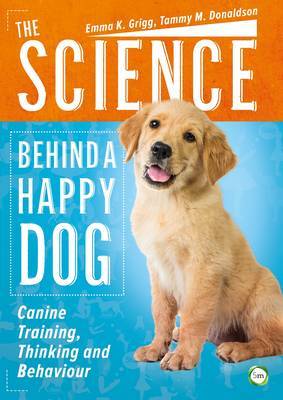 The Science Behind a Happy Dog: Canine Training, Thinking and Behaviour by Emma Grigg