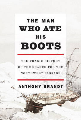 The Man Who Ate His Boots: The Tragic History of the Search for the Northwest Passage on Hardback by Anthony Brandt