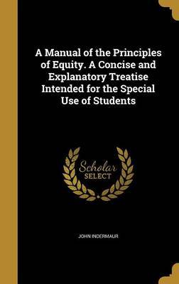 A Manual of the Principles of Equity. a Concise and Explanatory Treatise Intended for the Special Use of Students on Hardback by John Indermaur