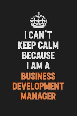 I Can't Keep Calm Because I Am A Business Development Manager by Camila Cooper