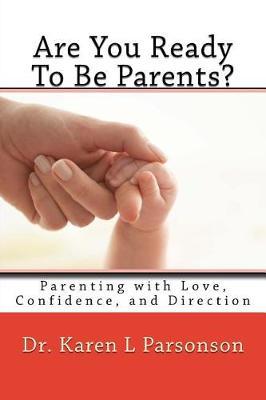 Are You Ready To Be Parents? Parenting with Confidence, Love, and Direction by Karen L Parsonson