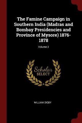 The Famine Campaign in Southern India (Madras and Bombay Presidencies and Province of Mysore) 1876-1878; Volume 2 by William Digby