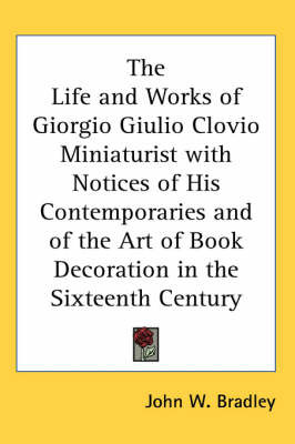 The Life and Works of Giorgio Giulio Clovio Miniaturist with Notices of His Contemporaries and of the Art of Book Decoration in the Sixteenth Century by John W. Bradley image