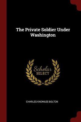 The Private Soldier Under Washington by Charles Knowles Bolton