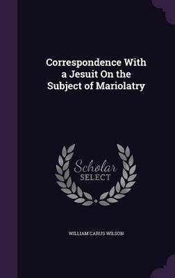 Correspondence with a Jesuit on the Subject of Mariolatry by William Carus Wilson image