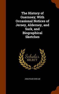 The History of Guernsey; With Occasional Notices of Jersey, Alderney, and Sark, and Biographical Sketches on Hardback by Jonathan Duncan