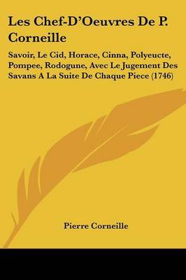 Les Chef-D'Oeuvres De P. Corneille: Savoir, Le Cid, Horace, Cinna, Polyeucte, Pompee, Rodogune, Avec Le Jugement Des Savans A La Suite De Chaque Piece (1746) on Paperback by Pierre Corneille