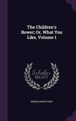 The Children's Bower; Or, What You Like, Volume 1 by Kenelm Henry Digby image