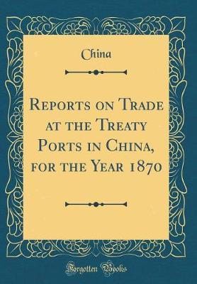 Reports on Trade at the Treaty Ports in China, for the Year 1870 (Classic Reprint) by China China image