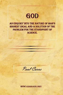 God - An Enquiry Into the Nature of Man's Highest Ideal and a Solution of the Problem for the Standpoint of Science. by Paul Carus