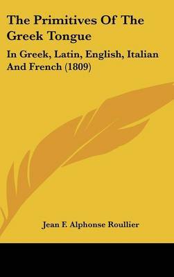 The Primitives Of The Greek Tongue: In Greek, Latin, English, Italian And French (1809) on Hardback by Jean F Alphonse Roullier