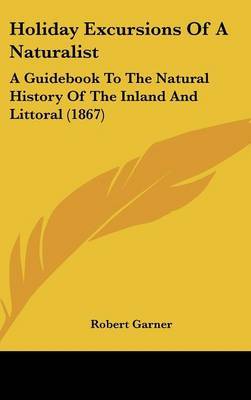 Holiday Excursions Of A Naturalist: A Guidebook To The Natural History Of The Inland And Littoral (1867) on Hardback by Robert Garner