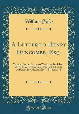 A Letter to Henry Duncombe, Esq., Member for the County of York, on the Subject of the Very Extraordinary Pamphlet, Lately Addressed by Mr. Burke, to a Noble Lord (Classic Reprint) by William Miles image
