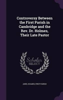 Controversy Between the First Parish in Cambridge and the REV. Dr. Holmes, Their Late Pastor on Hardback by Abiel Holmes