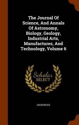 The Journal of Science, and Annals of Astronomy, Biology, Geology, Industrial Arts, Manufactures, and Technology, Volume 6 by * Anonymous image