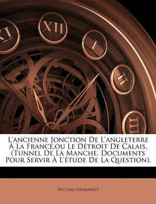 L'Ancienne Jonction de L'Angleterre La France, Ou Le Dtroit de Calais. (Tunnel de La Manche. Documents Pour Servir L'Tude de La Question). on Paperback by Nicolas Desmarest