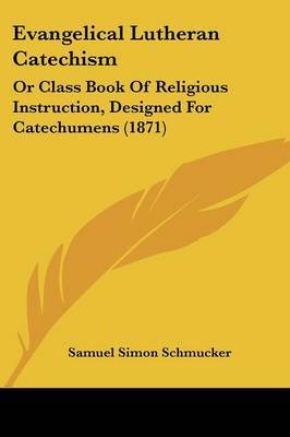 Evangelical Lutheran Catechism: Or Class Book Of Religious Instruction, Designed For Catechumens (1871) on Paperback by Samuel Simon Schmucker