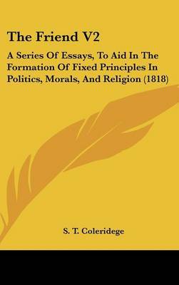 The Friend V2: A Series of Essays, to Aid in the Formation of Fixed Principles in Politics, Morals, and Religion (1818) on Hardback by S T Coleridege