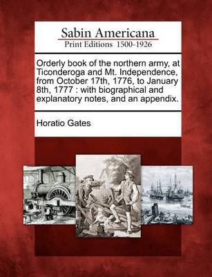 Orderly Book of the Northern Army, at Ticonderoga and Mt. Independence, from October 17th, 1776, to January 8th, 1777 by Horatio Gates